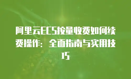 阿里云ECS按量收费如何续费操作：全面指南与实用技巧