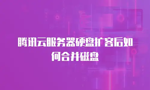 腾讯云服务器硬盘扩容后如何合并磁盘