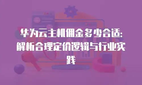 华为云主机佣金多少合适：解析合理定价逻辑与行业实践