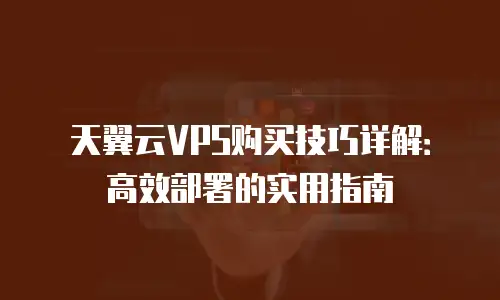 天翼云VPS购买技巧详解：高效部署的实用指南