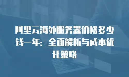 阿里云海外服务器价格多少钱一年：全面解析与成本优化策略