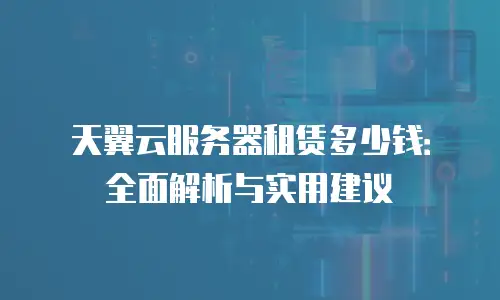 天翼云服务器租赁多少钱：全面解析与实用建议