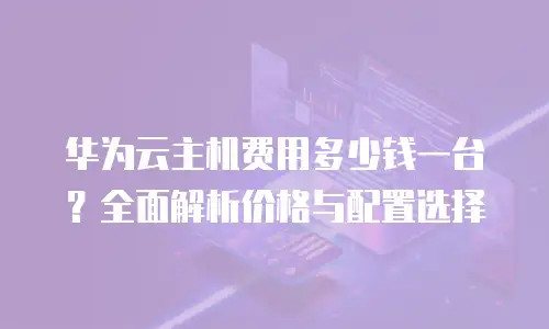 华为云主机费用多少钱一台？全面解析价格与配置选择