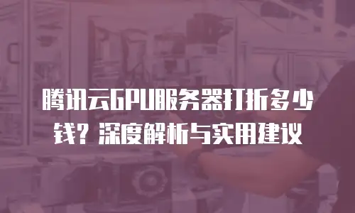 腾讯云GPU服务器打折多少钱？深度解析与实用建议
