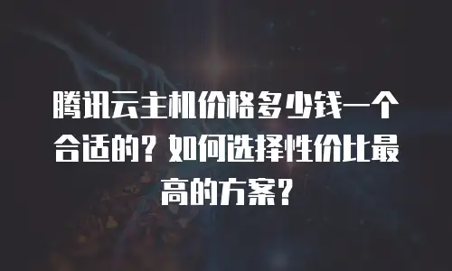 腾讯云主机价格多少钱一个合适的？如何选择性价比最高的方案？