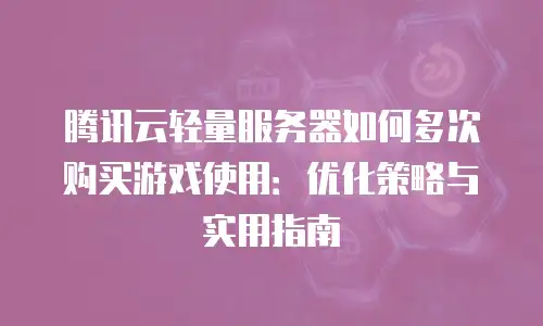 腾讯云轻量服务器如何多次购买游戏使用：优化策略与实用指南