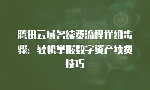 腾讯云域名续费流程详细步骤：轻松掌握数字资产续费技巧