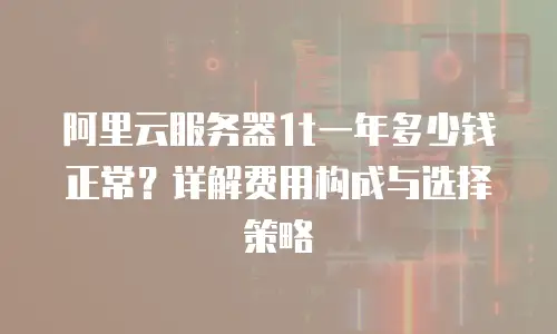 阿里云服务器1t一年多少钱正常？详解费用构成与选择策略