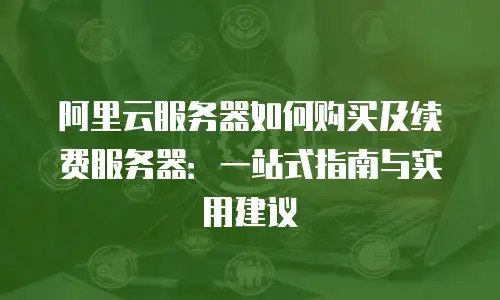阿里云服务器如何购买及续费服务器：一站式指南与实用建议
