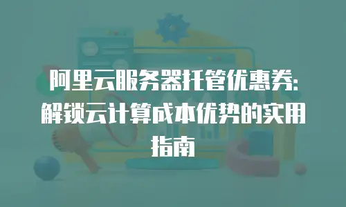 阿里云服务器托管优惠券：解锁云计算成本优势的实用指南