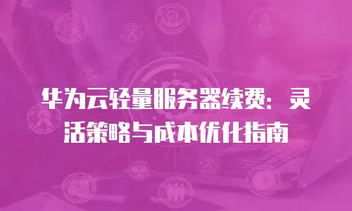 华为云轻量服务器续费：灵活策略与成本优化指南