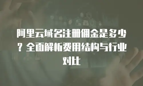 阿里云域名注册佣金是多少？全面解析费用结构与行业对比
