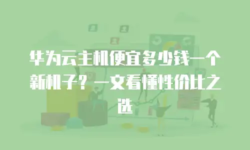 华为云主机便宜多少钱一个新机子？一文看懂性价比之选
