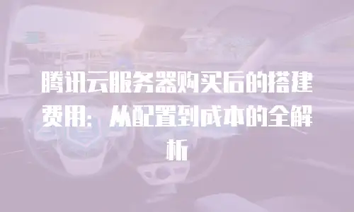 腾讯云服务器购买后的搭建费用：从配置到成本的全解析