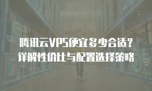 腾讯云VPS便宜多少合适？详解性价比与配置选择策略