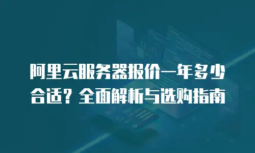 阿里云服务器报价一年多少合适？全面解析与选购指南