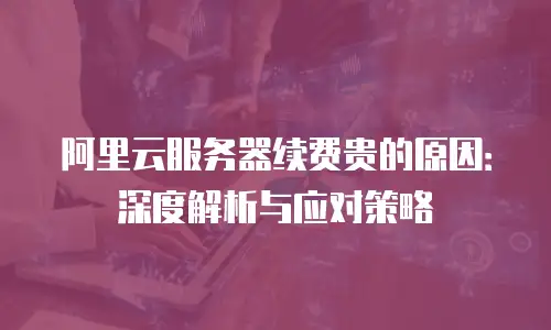 阿里云服务器续费贵的原因：深度解析与应对策略