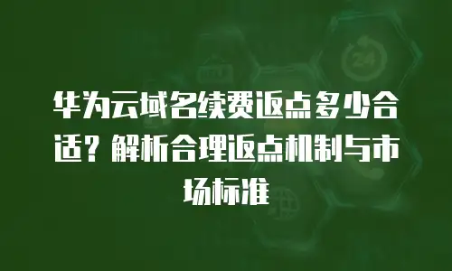 华为云域名续费返点多少合适？解析合理返点机制与市场标准