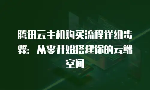 腾讯云主机购买流程详细步骤：从零开始搭建你的云端空间