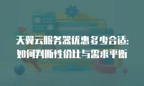 天翼云服务器优惠多少合适：如何判断性价比与需求平衡