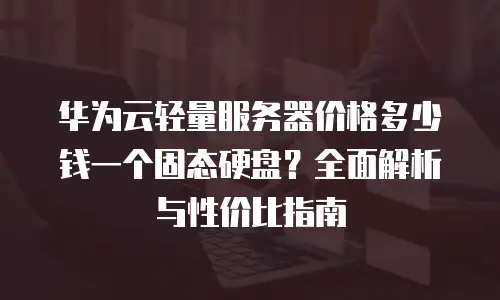 华为云轻量服务器价格多少钱一个固态硬盘？全面解析与性价比指南