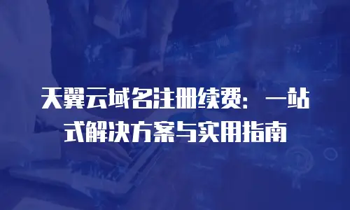 天翼云域名注册续费：一站式解决方案与实用指南