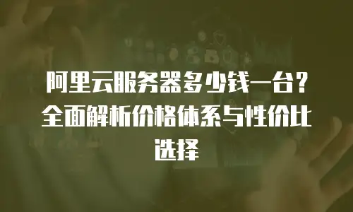 阿里云服务器多少钱一台？全面解析价格体系与性价比选择