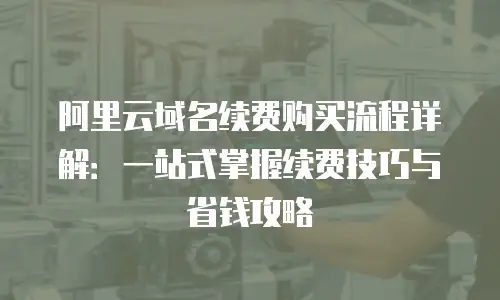 阿里云域名续费购买流程详解：一站式掌握续费技巧与省钱攻略