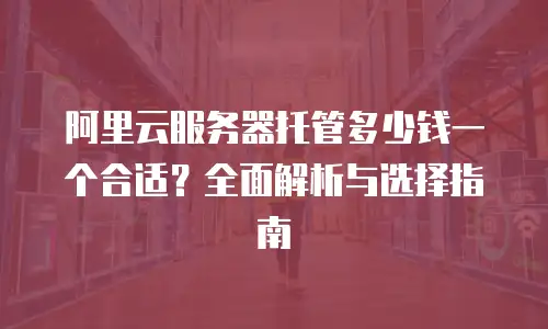 阿里云服务器托管多少钱一个合适？全面解析与选择指南