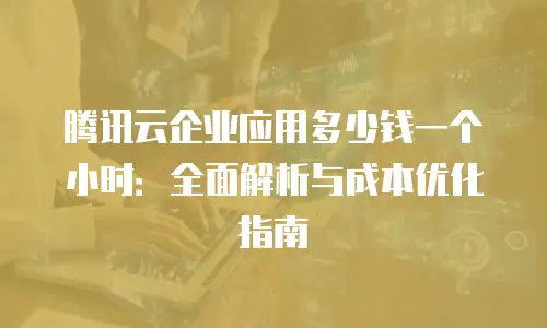 腾讯云企业应用多少钱一个小时：全面解析与成本优化指南