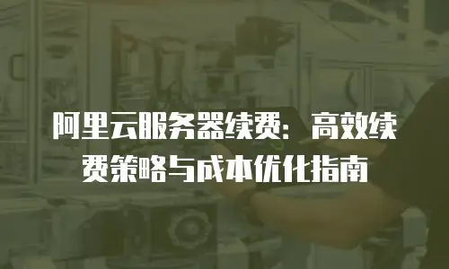 阿里云服务器续费：高效续费策略与成本优化指南
