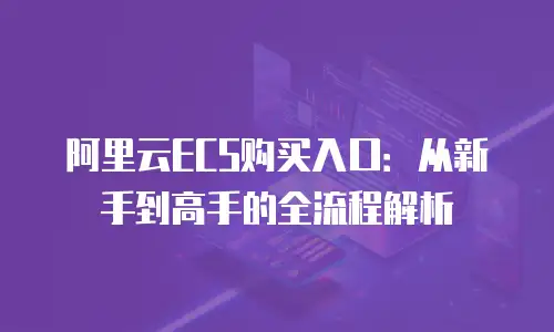 阿里云ECS购买入口：从新手到高手的全流程解析