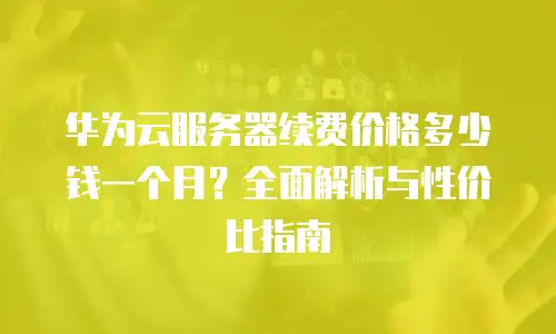 华为云服务器续费价格多少钱一个月？全面解析与性价比指南