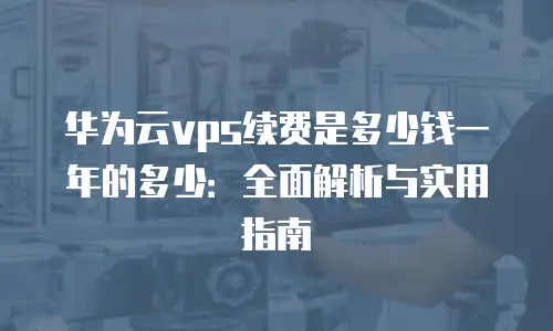 华为云vps续费是多少钱一年的多少：全面解析与实用指南