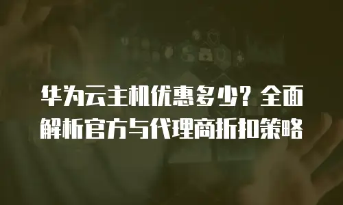 华为云主机优惠多少？全面解析官方与代理商折扣策略