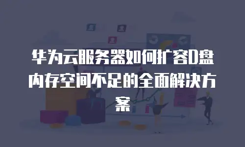 华为云服务器如何扩容D盘内存空间不足的全面解决方案