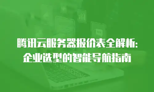 腾讯云服务器报价表全解析：企业选型的智能导航指南