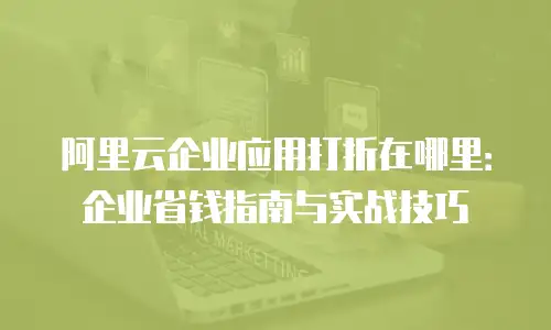 阿里云企业应用打折在哪里：企业省钱指南与实战技巧