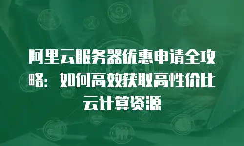 阿里云服务器优惠申请全攻略：如何高效获取高性价比云计算资源