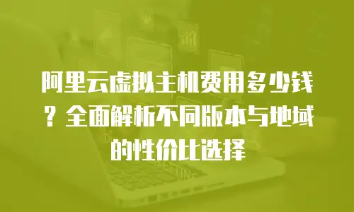 阿里云虚拟主机费用多少钱？全面解析不同版本与地域的性价比选择