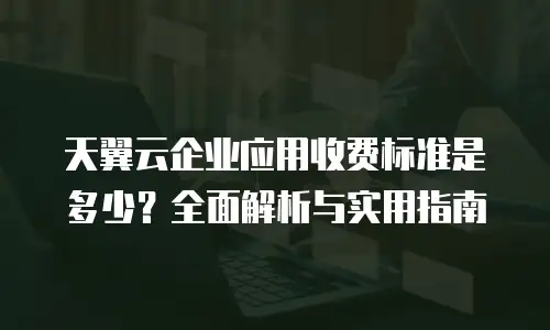 天翼云企业应用收费标准是多少？全面解析与实用指南