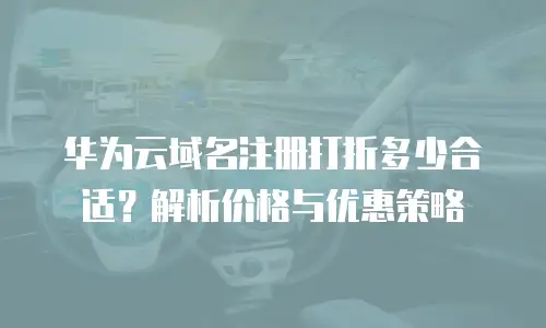 华为云域名注册打折多少合适？解析价格与优惠策略