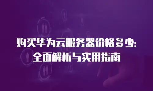 购买华为云服务器价格多少：全面解析与实用指南