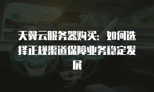 天翼云服务器购买：如何选择正规渠道保障业务稳定发展