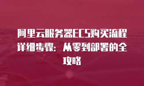 阿里云服务器ECS购买流程详细步骤：从零到部署的全攻略
