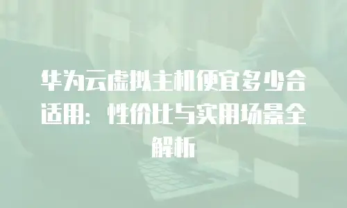 华为云虚拟主机便宜多少合适用：性价比与实用场景全解析