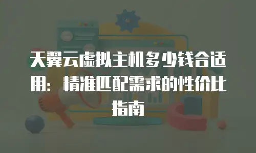 天翼云虚拟主机多少钱合适用：精准匹配需求的性价比指南
