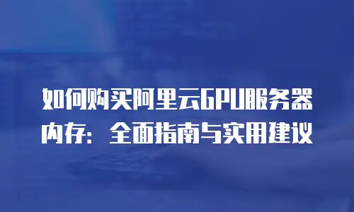 如何购买阿里云GPU服务器内存：全面指南与实用建议