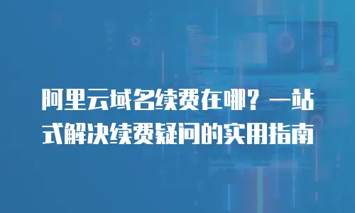 阿里云域名续费在哪？一站式解决续费疑问的实用指南