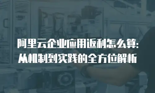 阿里云企业应用返利怎么算：从机制到实践的全方位解析